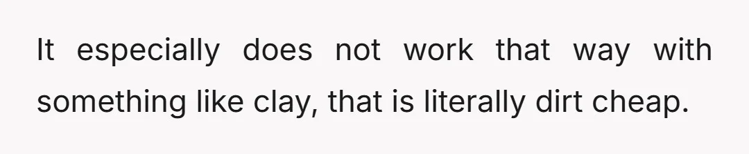 It especially does not work that way with something like clay, that is literally dirt cheap.