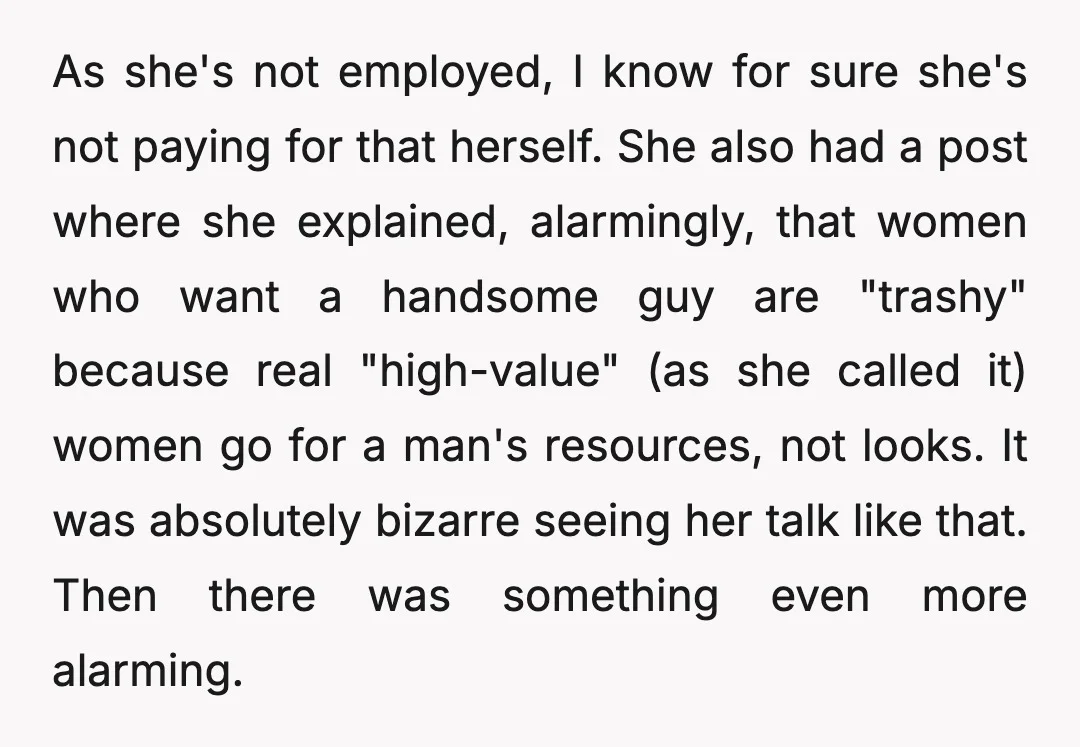 As she's not employed, I know for sure she's not paying for that herself. She also had a post where she explained, alarmingly, that women who want a handsome guy...