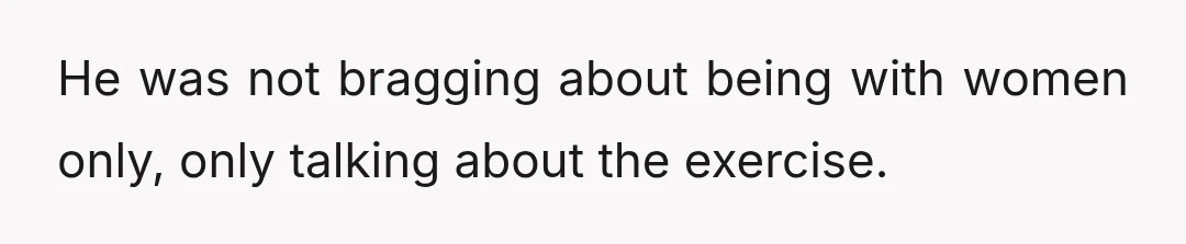 He was not bragging about being with women only, only talking about the exercise.