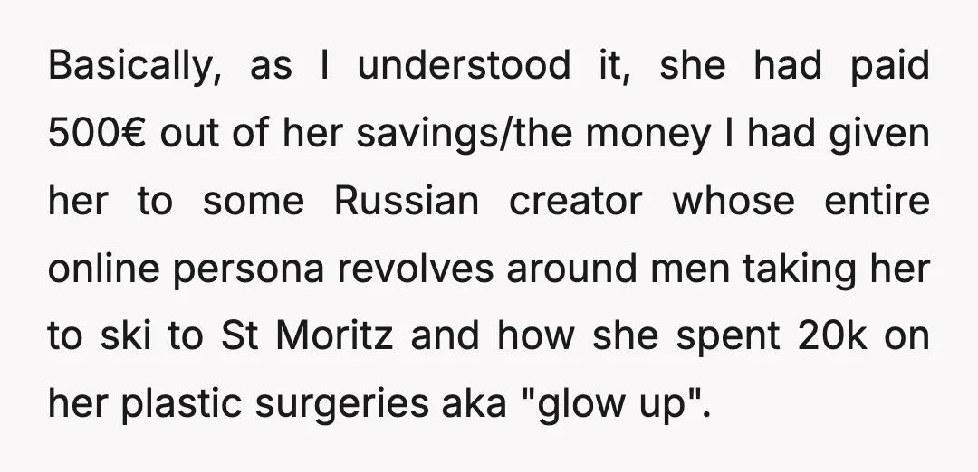 Basically, as I understood it, she had paid 500€ out of her savings/the money I had given her to some Russian creator whose entire online persona revolves around men taking...