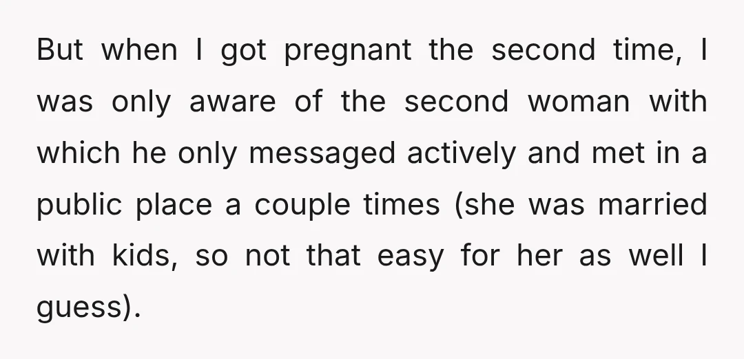But when I got pregnant the second time, I was only aware of the second woman with which he only messaged actively and met in a public place a couple...