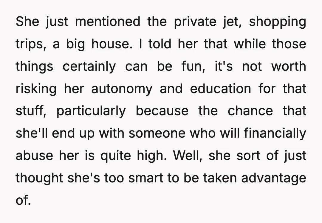 She just mentioned the private jet, shopping trips, a big house. I told her that while those things certainly can be fun, it's not worth risking her autonomy and education...
