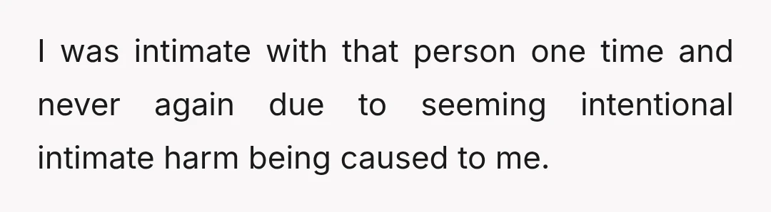 I was intimate with that person one time and never again due to seeming intentional intimate harm being caused to me.