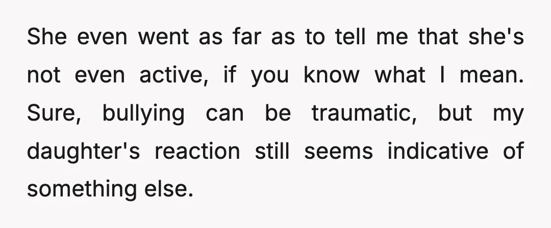 She even went as far as to tell me that she's not even active, if you know what I mean. Sure, bullying can be traumatic, but my daughter's reaction still...