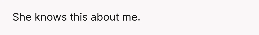 She knows this about me.