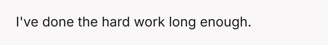Her and the kids think that I'm being cruel and one of the little s***s said I was being lazy by cutting my hours so much.