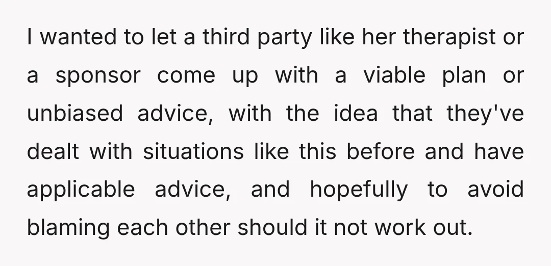 I wanted to let a third party like her therapist or a sponsor come up with a viable plan or unbiased advice, with the idea that they've dealt with situations...