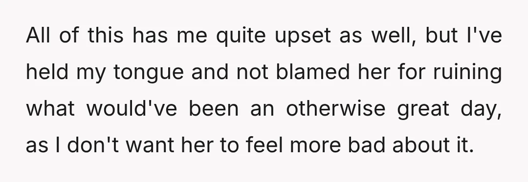 All of this has me quite upset as well, but I've held my tongue and not blamed her for ruining what would've been an otherwise great day, as I don't...