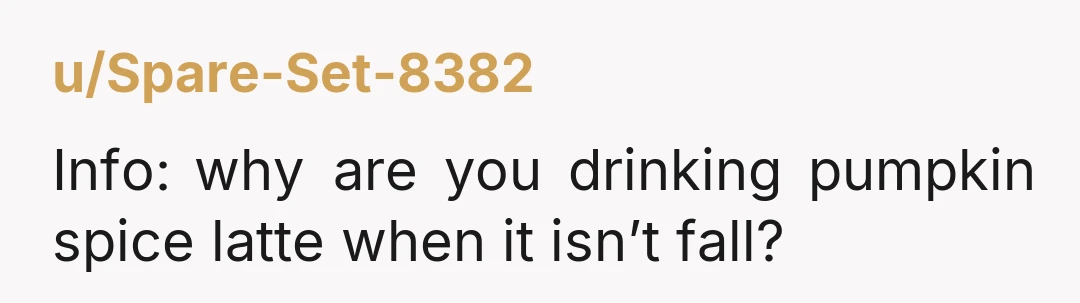 u/Spare-Set-8382 Info: why are you drinking pumpkin spice latte when it isn’t fall?