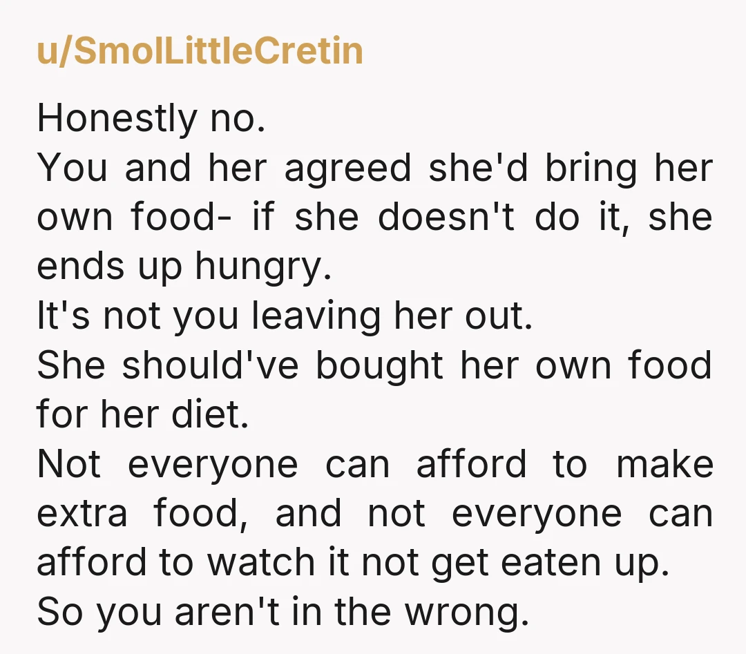 u/SmolLittleCretin Honestly no. You and her agreed she'd bring her own food- if she doesn't do it, she ends up hungry. It's not you leaving her out. She should've bought...