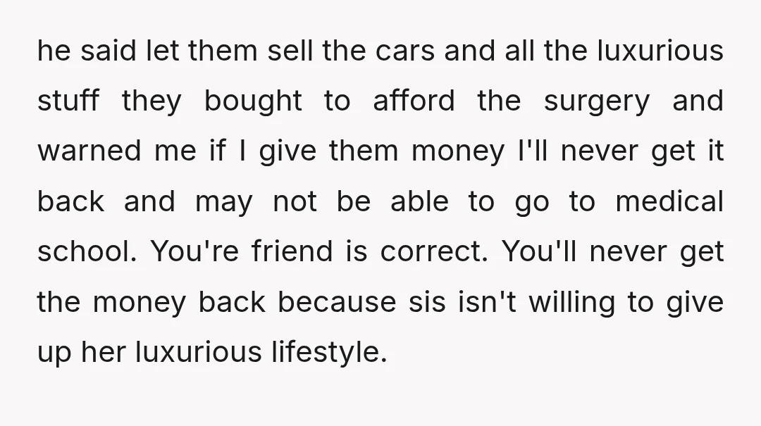 he said let them sell the cars and all the luxurious stuff they bought to afford the surgery and warned me if I give them money I'll never get it...