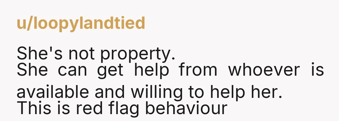 u/loopylandtied She's not property. She can get help from whoever is available and willing to help her. This is red flag behaviour