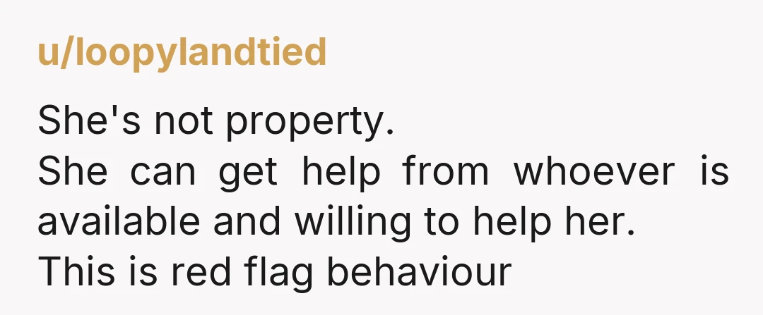 u/loopylandtied She's not property. She can get help from whoever is available and willing to help her. This is red flag behaviour