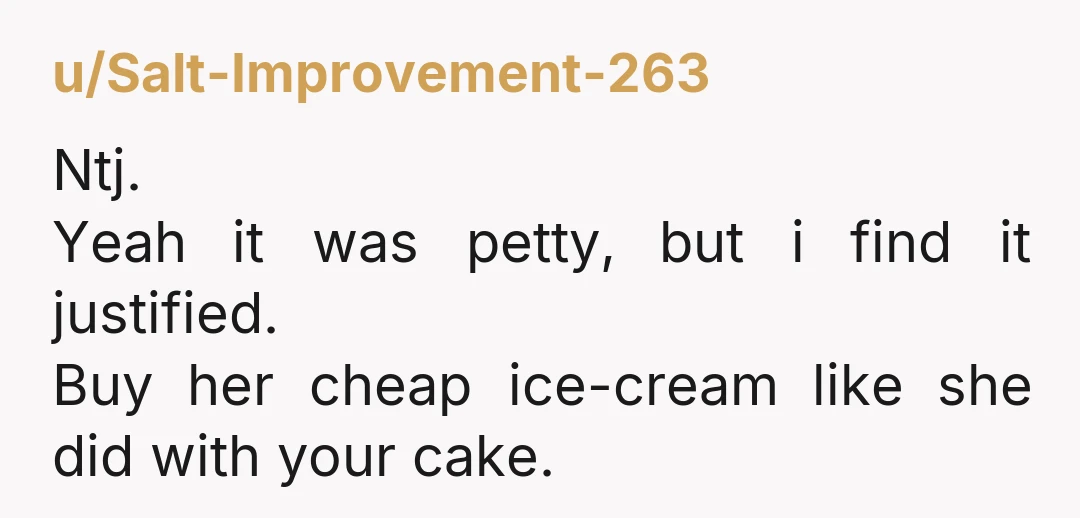 u/Salt-Improvement-263 Ntj. Yeah it was petty, but i find it justified. Buy her cheap ice-cream like she did with your cake.