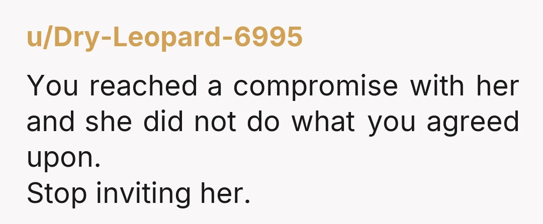 u/Dry-Leopard-6995 You reached a compromise with her and she did not do what you agreed upon. Stop inviting her.
