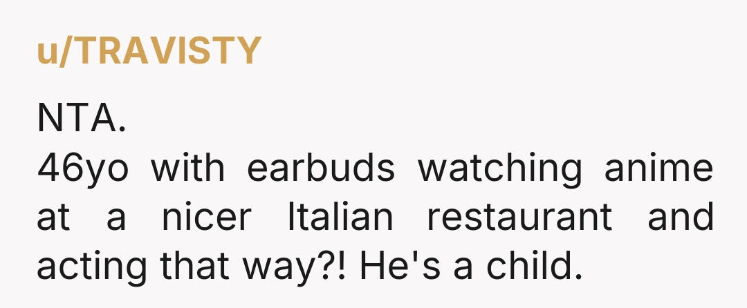 u/TRAVlSTY NTA. 46yo with earbuds watching anime at a nicer Italian restaurant and acting that way?! He's a child.