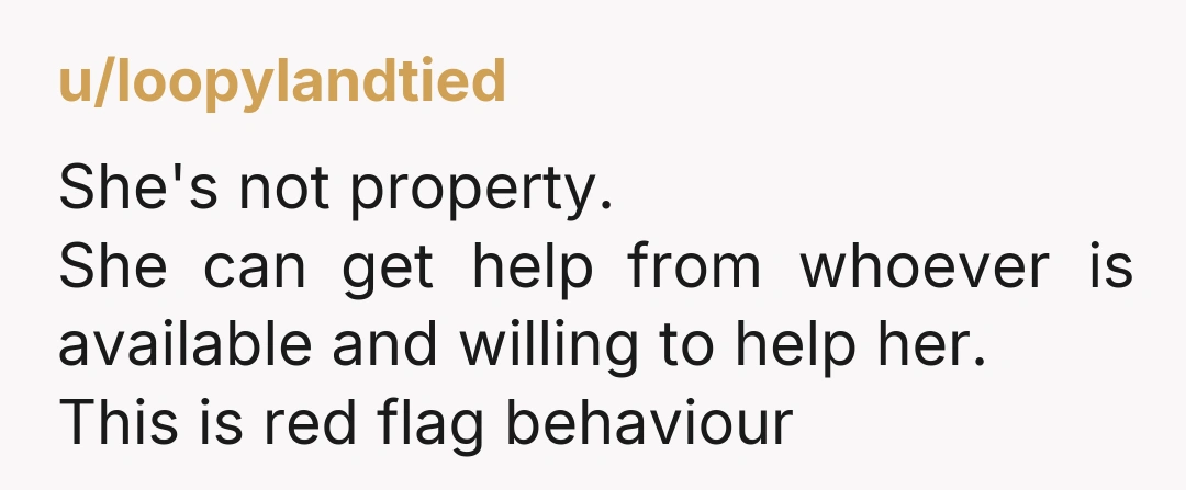 u/loopylandtied She's not property. She can get help from whoever is available and willing to help her. This is red flag behaviour