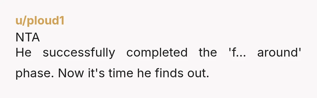 u/ploud1 NTA He successfully completed the 'f... around' phase. Now it's time he finds out.