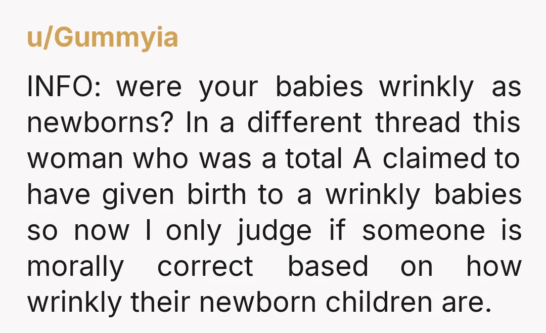 u/Gummyia INFO: were your babies wrinkly as newborns? In a different thread this woman who was a total A claimed to have given birth to a wrinkly babies so now...