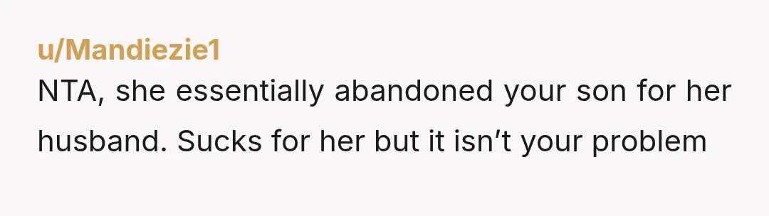 u/Mandiezie1 NTA, she essentially abandoned your son for her husband. Sucks for her but it isn’t your problem