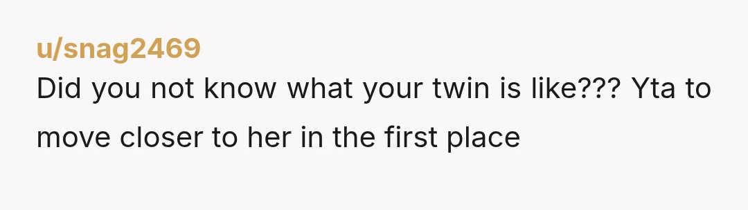 u/snag2469 Did you not know what your twin is like??? Yta to move closer to her in the first place