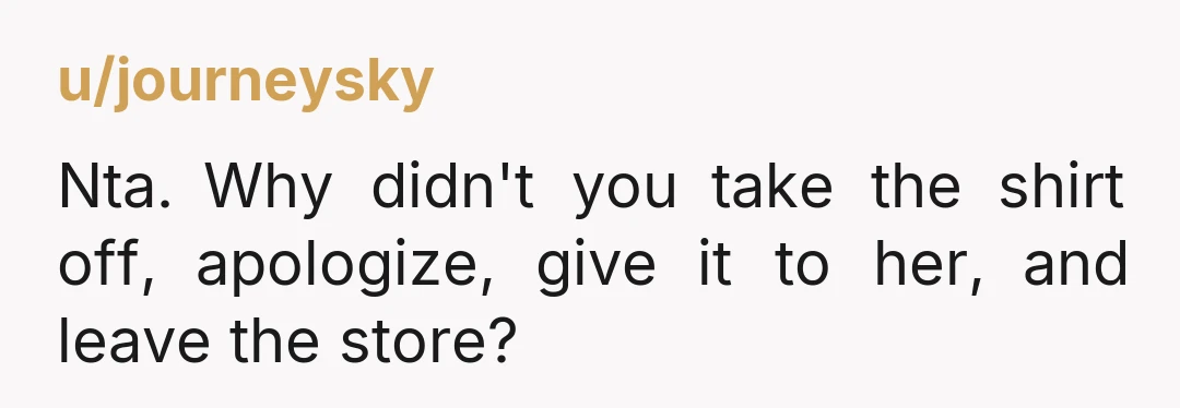 u/journeysky Nta. Why didn't you take the shirt off, apologize, give it to her, and leave the store?