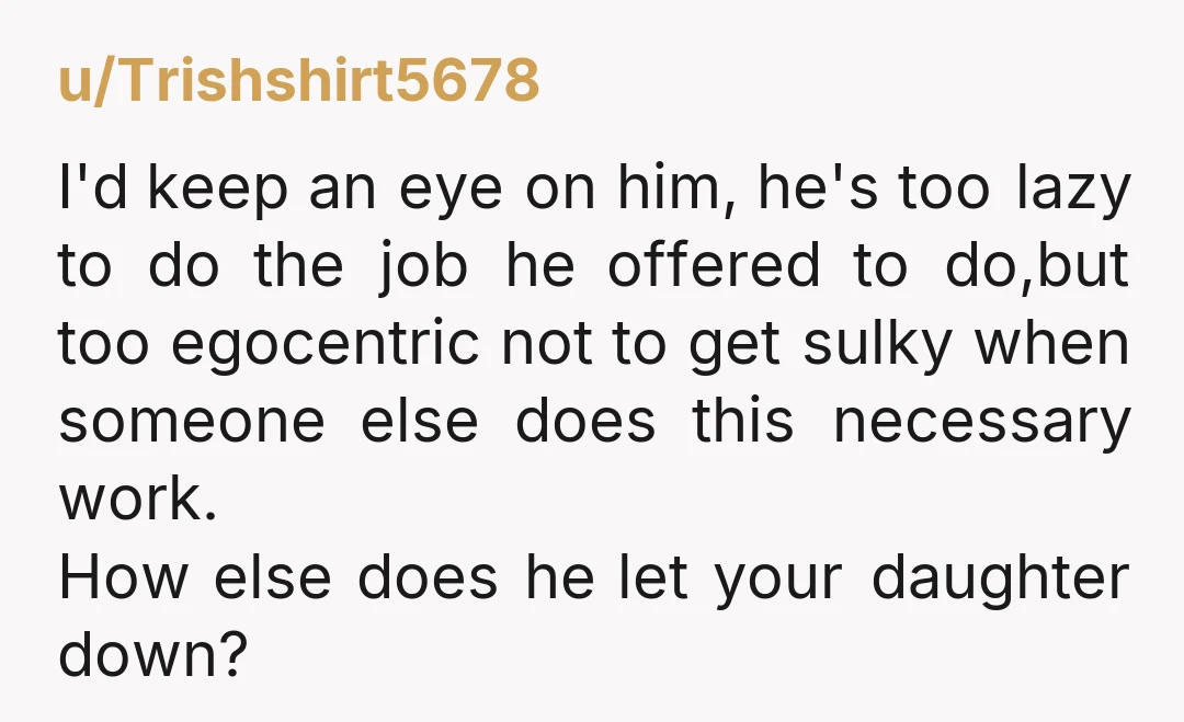 u/Trishshirt5678 I'd keep an eye on him, he's too lazy to do the job he offered to do,but too egocentric not to get sulky when someone else does this necessary...