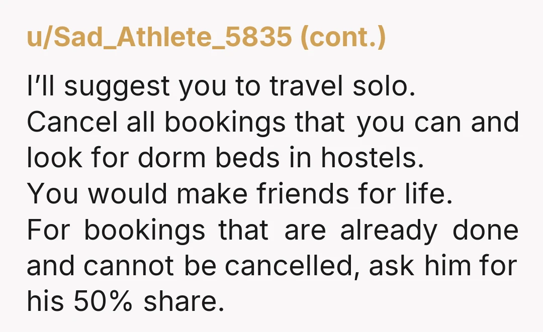 u/toady89 You can't force him to go with you. You're the one with experience travelling, you can go without him and it'll probably be less stressful without someone new to...