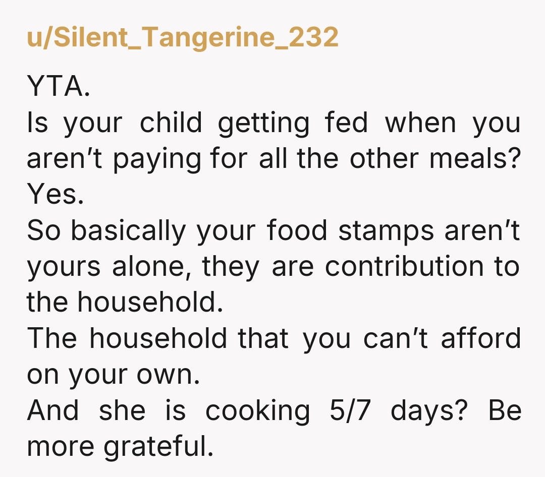 u/Funtivity_Director Well, soft YTA. I get it. Food and money is tight. BUT if you’re living rent free then I would think you will be expected to stock the fridge....