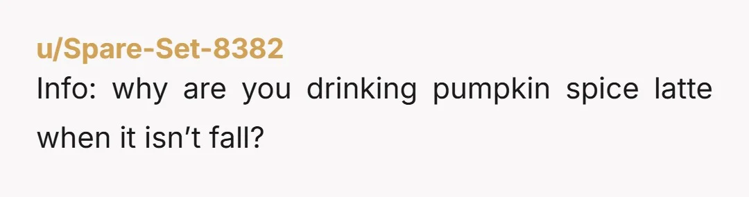 u/Spare-Set-8382 Info: why are you drinking pumpkin spice latte when it isn’t fall?