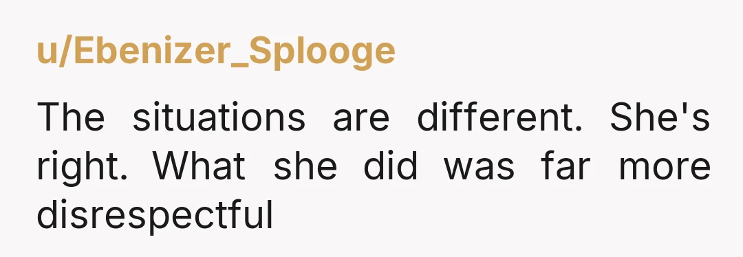 u/Ebenizer_Splooge The situations are different. She's right. What she did was far more disrespectful