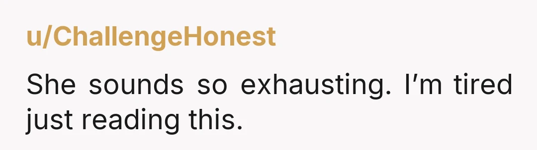 u/ChallengeHonest She sounds so exhausting. I’m tired just reading this.