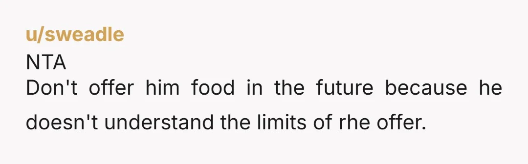 u/sweadle NTA Don't offer him food in the future because he doesn't understand the limits of rhe offer.
