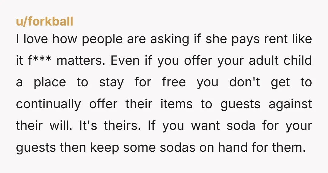 u/forkball I love how people are asking if she pays rent like it f*** matters. Even if you offer your adult child a place to stay for free you don't...