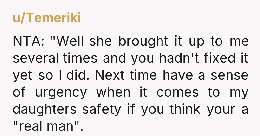 u/Temeriki NTA: "Well she brought it up to me several times and you hadn't fixed it yet so I did. Next time have a sense of urgency when it comes...