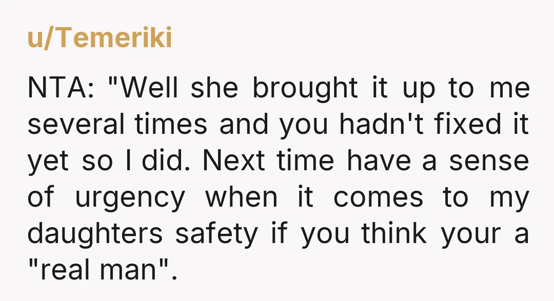 u/Temeriki NTA: "Well she brought it up to me several times and you hadn't fixed it yet so I did. Next time have a sense of urgency when it comes...