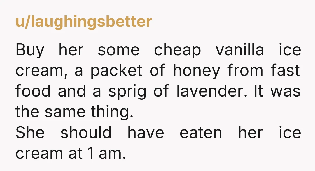 u/laughingsbetter Buy her some cheap vanilla ice cream, a packet of honey from fast food and a sprig of lavender. It was the same thing. She should have eaten her...