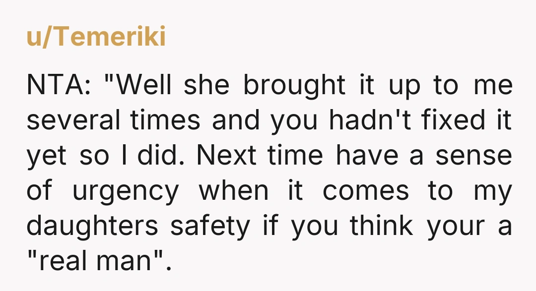 u/Temeriki NTA: "Well she brought it up to me several times and you hadn't fixed it yet so I did. Next time have a sense of urgency when it comes...