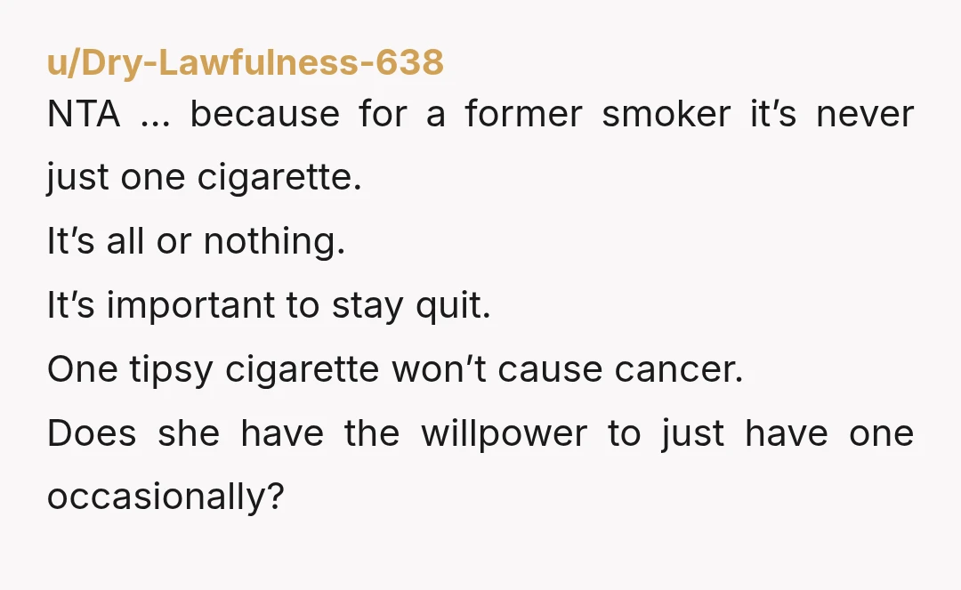 u/RandomNameRandomly
Yta for being controlling.
I have a feeling that "letting" her have one cigarette a year is not the only thing she needs your permission for.