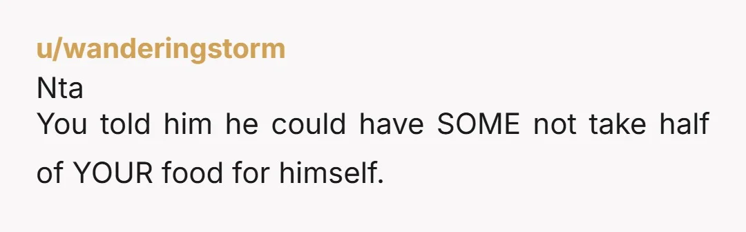 u/wanderingstorm Nta You told him he could have SOME not take half of YOUR food for himself.