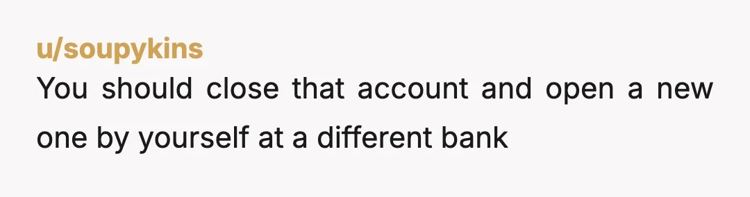u/soupykins
You should close that account and open a new one by yourself at a different bank