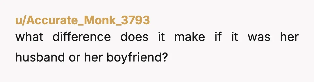 u/Accurate_Monk_3793
what difference does it make if it was her husband or her boyfriend?