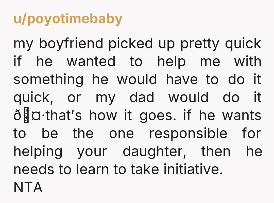 u/poyotimebaby my boyfriend picked up pretty quick if he wanted to help me with something he would have to do it quick, or my dad would do it 🤷that’s how...