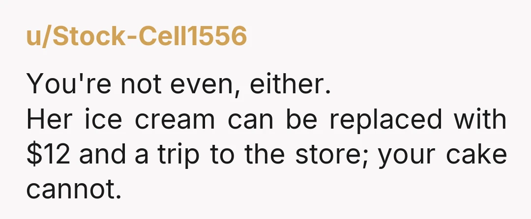 u/Stock-Cell1556 You're not even, either. Her ice cream can be replaced with $12 and a trip to the store; your cake cannot.