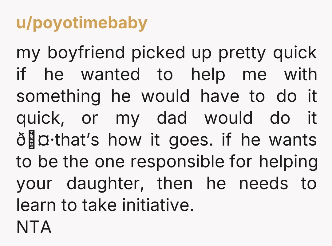 u/poyotimebaby my boyfriend picked up pretty quick if he wanted to help me with something he would have to do it quick, or my dad would do it 🤷that’s how...