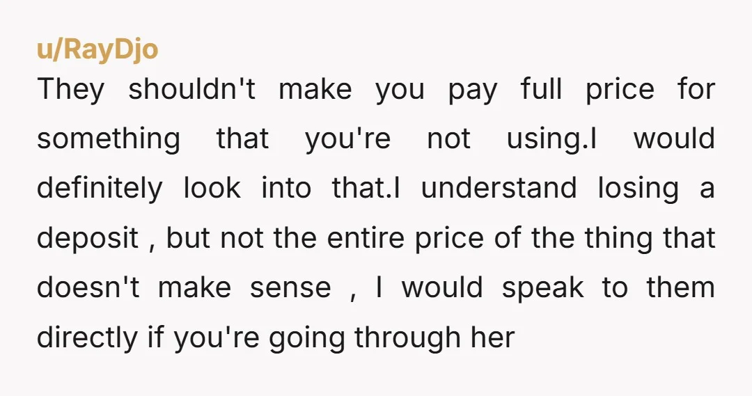 u/RayDjo They shouldn't make you pay full price for something that you're not using.I would definitely look into that.I understand losing a deposit , but not the entire price of...