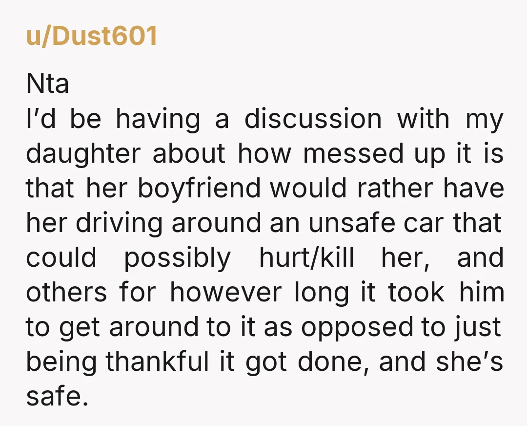 u/Dust601 Nta I’d be having a discussion with my daughter about how messed up it is that her boyfriend would rather have her driving around an unsafe car that could...