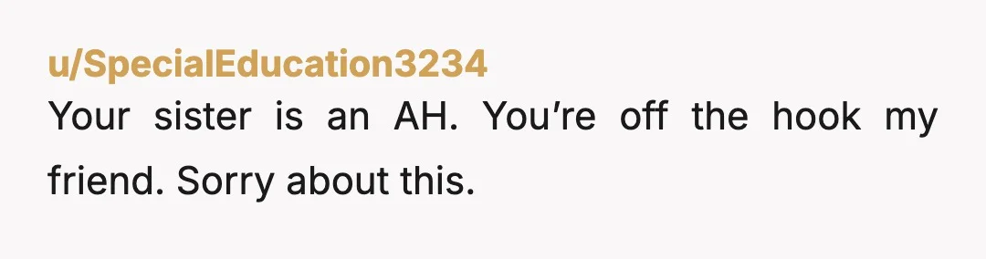 u/SpecialEducation3234
Your sister is an AH.  You’re off the hook my friend.  Sorry about this.