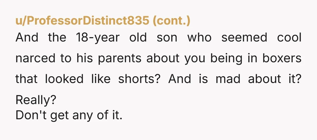 u/1962Michael NTA. Wearing boxers over briefs is the same as wearing pajama shorts. EDIT to ADD: In a world where people go to Walmart in their pajamas, the onus is...