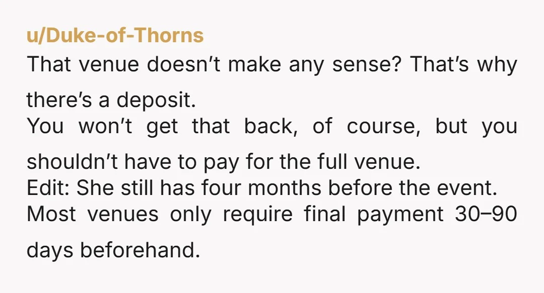 u/Duke-of-Thorns That venue doesn’t make any sense? That’s why there’s a deposit. You won’t get that back, of course, but you shouldn’t have to pay for the full venue. Edit:...